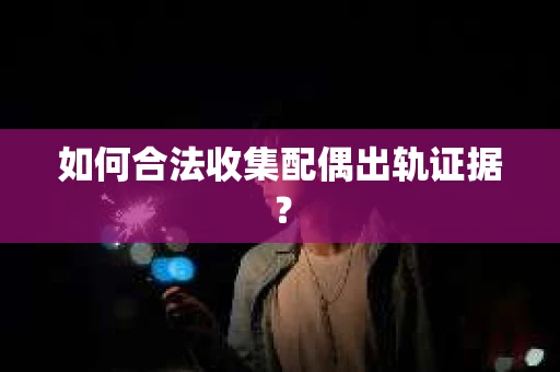 如何合法收集配偶出轨证据？
