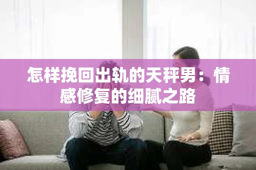 怎样挽回出轨的天秤男：情感修复的细腻之路