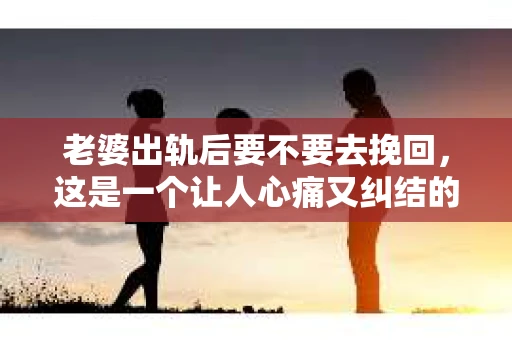 老婆出轨后要不要去挽回，这是一个让人心痛又纠结的问题。在这个问题上，每个人都有自己的看法和选择。今天，我就来和大家聊聊这个话题，希望能给大家带来一些帮助。