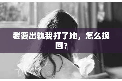 老婆出轨我打了她，怎么挽回？