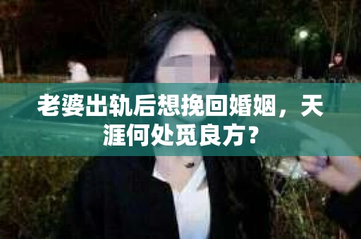 老婆出轨后想挽回婚姻，天涯何处觅良方？