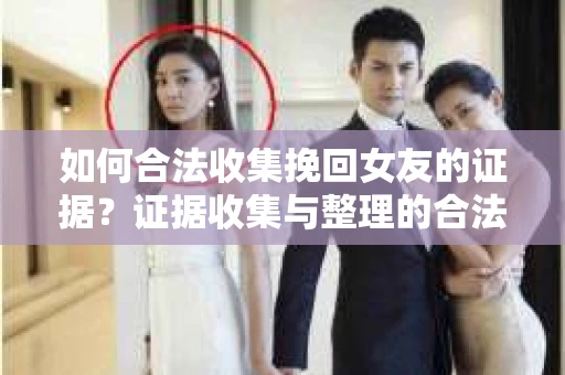 如何合法收集挽回女友的证据？证据收集与整理的合法策略怎么办？