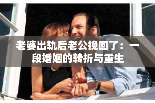 老婆出轨后老公挽回了：一段婚姻的转折与重生