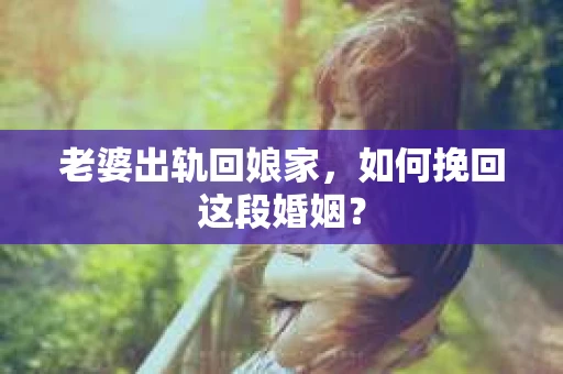 老婆出轨回娘家，如何挽回这段婚姻？