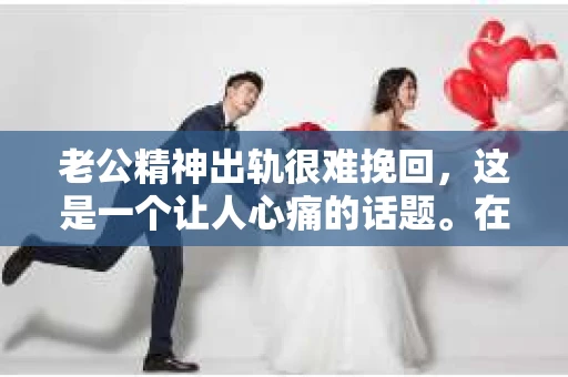 老公精神出轨很难挽回，这是一个让人心痛的话题。在婚姻生活中，当一方发现另一半精神出轨时，往往会产生强烈的痛苦和困惑。那么，面对这种情况，我们该如何应对呢？今天，就让我们一起来探讨一下这个问题。