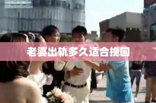 老婆出轨多久适合挽回 老婆出轨多久适合挽回