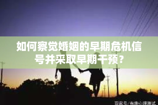 如何察觉婚姻的早期危机信号并采取早期干预? 如何察觉婚姻的早期危机信号并采取早期干预?