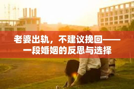 老婆出轨，不建议挽回——一段婚姻的反思与选择