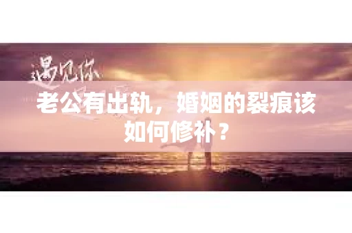 老公有出轨，婚姻的裂痕该如何修补？
