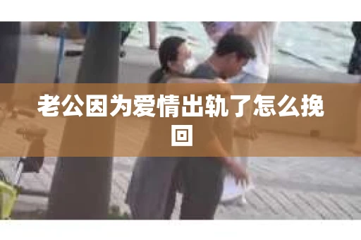 老公因为爱情出轨了怎么挽回