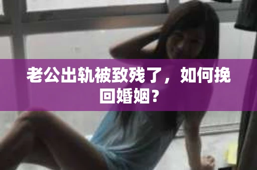 老公出轨被致残了，如何挽回婚姻？