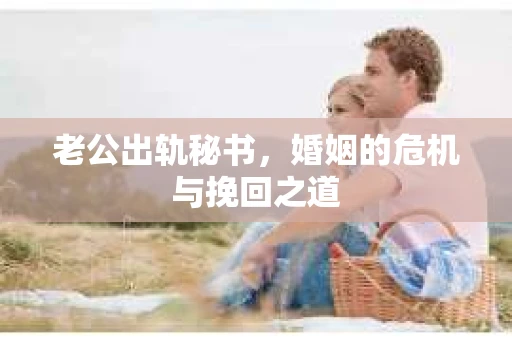 老公出轨秘书，婚姻的危机与挽回之道