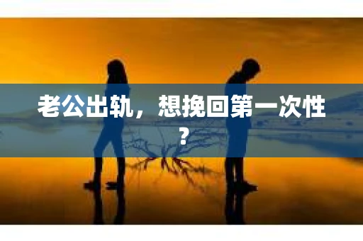 老公出轨，想挽回第一次性？