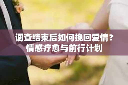调查结束后如何挽回爱情？情感疗愈与前行计划