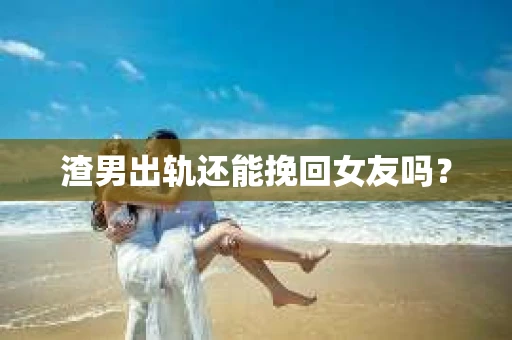 渣男出轨还能挽回女友吗？