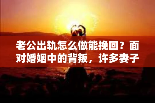 老公出轨怎么做能挽回？面对婚姻中的背叛，许多妻子都会感到痛苦和无助。但请相信，无论情况多么棘手，都有可能找到解决问题的方法。以下是我根据多年律师经验，结合实际案例，为大家整理的一些挽回婚姻的建议。