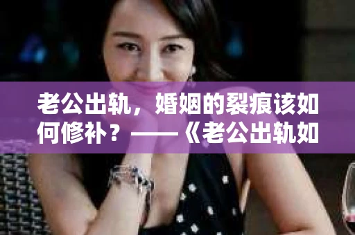老公出轨，婚姻的裂痕该如何修补？——《老公出轨如何挽回的书》带你走出困境
