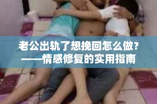 老公出轨了想挽回怎么做？——情感修复的实用指南