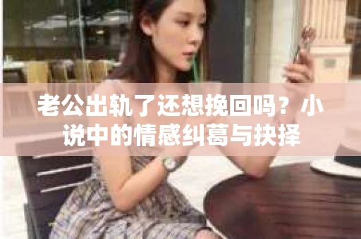 老公出轨了还想挽回吗？小说中的情感纠葛与抉择