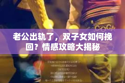 老公出轨了，双子女如何挽回？情感攻略大揭秘