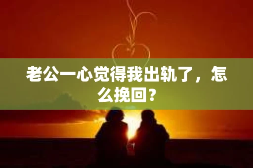 老公一心觉得我出轨了，怎么挽回？