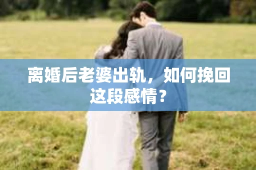 离婚后老婆出轨,如何挽回这段感情? 离婚后老婆出轨,如何挽回这段感情?