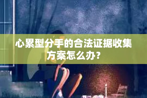心累型分手的合法证据收集方案怎么办？