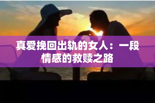 真爱挽回出轨的女人：一段情感的救赎之路