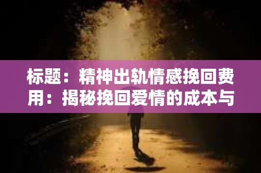 标题：精神出轨情感挽回费用：揭秘挽回爱情的成本与价值