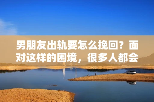 男朋友出轨要怎么挽回？面对这样的困境，很多人都会感到无助和痛苦。但请相信，无论情况多么复杂，总有解决问题的方法。今天，就让我来和大家聊聊，当男朋友出轨时，我们应该如何挽回这段感情。