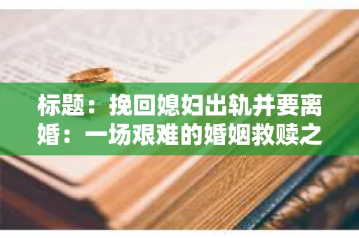 标题：挽回媳妇出轨并要离婚：一场艰难的婚姻救赎之路