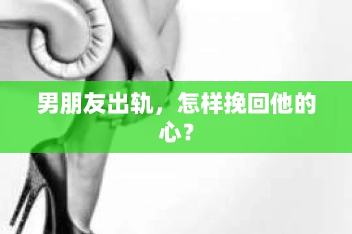 男朋友出轨,怎样挽回他的心? 男朋友出轨,怎样挽回他的心?