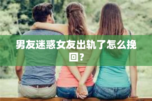 男友迷惑女友出轨了怎么挽回？