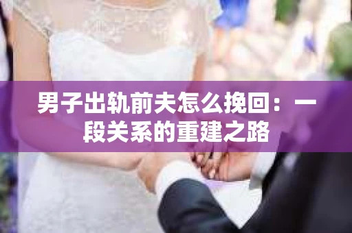 男子出轨前夫怎么挽回：一段关系的重建之路