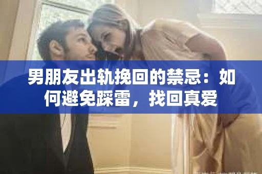 男朋友出轨挽回的禁忌：如何避免踩雷，找回真爱