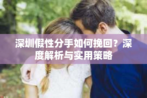 深圳假性分手如何挽回?深度解析与实用策略 深圳假性分手如何挽回?深度解析与实用策略