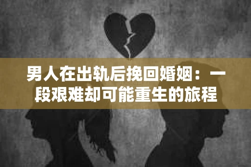男人在出轨后挽回婚姻：一段艰难却可能重生的旅程