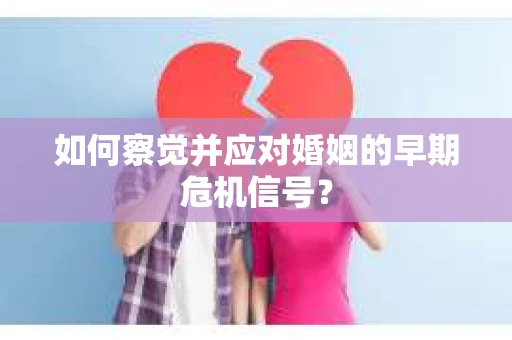 如何察觉并应对婚姻的早期危机信号？
