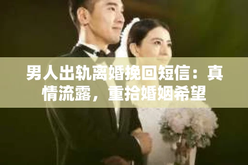 男人出轨离婚挽回短信：真情流露，重拾婚姻希望