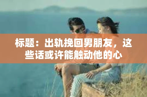 标题：出轨挽回男朋友，这些话或许能触动他的心