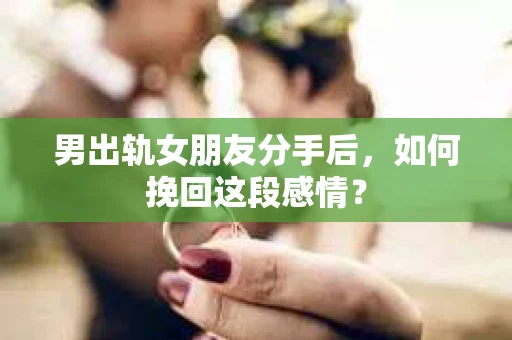 男出轨女朋友分手后，如何挽回这段感情？