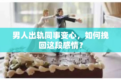 男人出轨同事变心，如何挽回这段感情？