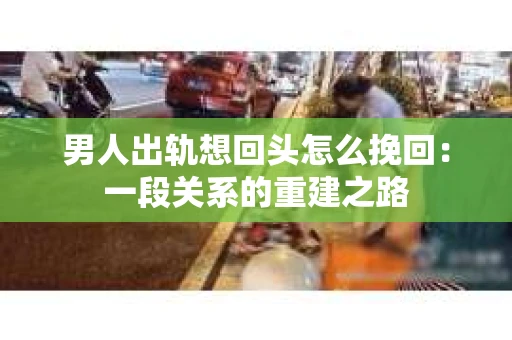 男人出轨想回头怎么挽回：一段关系的重建之路