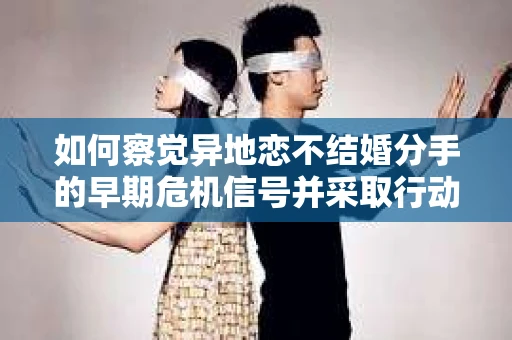 如何察觉异地恋不结婚分手的早期危机信号并采取行动? 如何察觉异地恋不结婚分手的早期危机信号并采取行动?