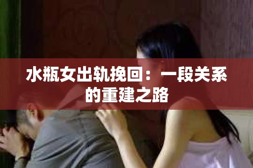 水瓶女出轨挽回：一段关系的重建之路