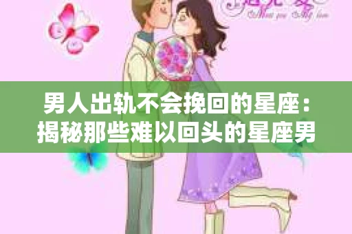 男人出轨不会挽回的星座：揭秘那些难以回头的星座男