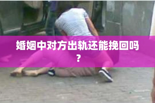 婚姻中对方出轨还能挽回吗？