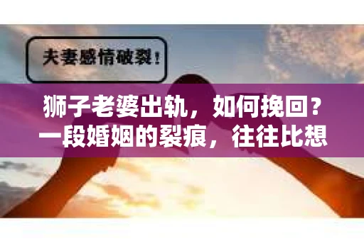 狮子老婆出轨，如何挽回？一段婚姻的裂痕，往往比想象中更难以修复。但面对这样的困境，我们仍可以尝试寻找解决问题的方法。以下，我将结合实际情况，分享一些关于如何挽回狮子老婆出轨的心得。