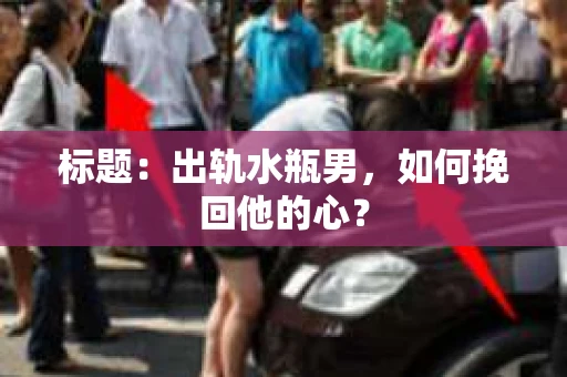 标题：出轨水瓶男，如何挽回他的心？