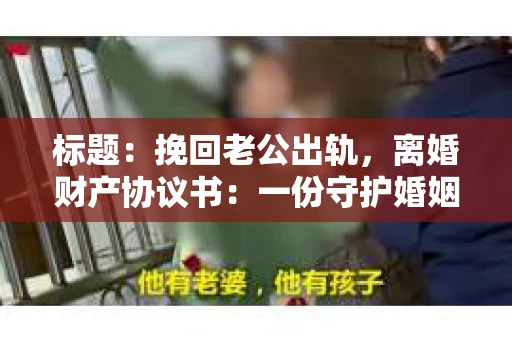 标题：挽回老公出轨，离婚财产协议书：一份守护婚姻与财产的明智选择